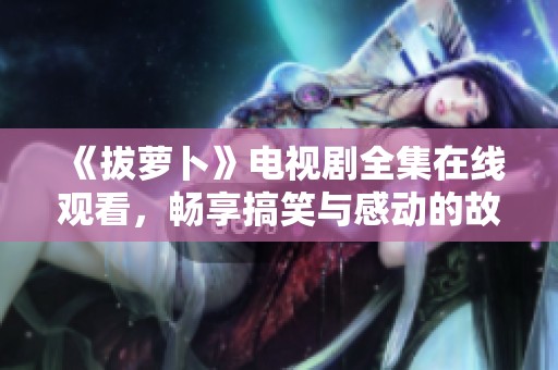 《拔萝卜》电视剧全集在线观看，畅享搞笑与感动的故事旅程