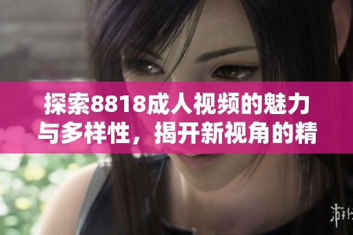 探索8818成人视频的魅力与多样性，揭开新视角的精彩世界