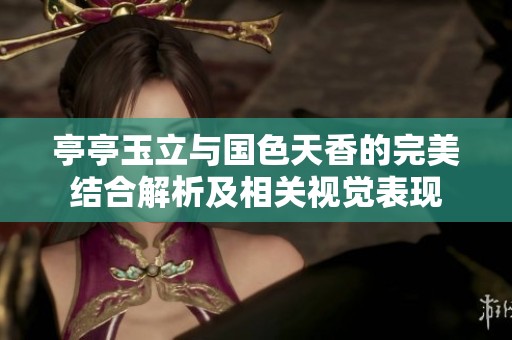 亭亭玉立与国色天香的完美结合解析及相关视觉表现
