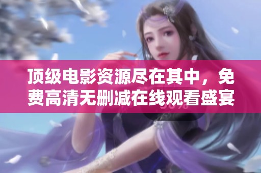 顶级电影资源尽在其中，免费高清无删减在线观看盛宴等你来享受