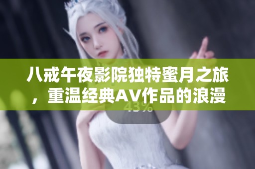 八戒午夜影院独特蜜月之旅，重温经典AV作品的浪漫体验与情感碰撞