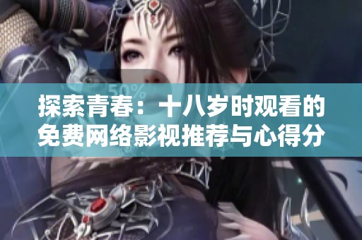 探索青春：十八岁时观看的免费网络影视推荐与心得分享