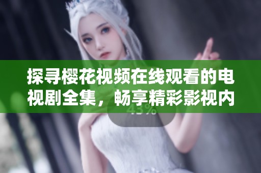 探寻樱花视频在线观看的电视剧全集，畅享精彩影视内容与精彩故事