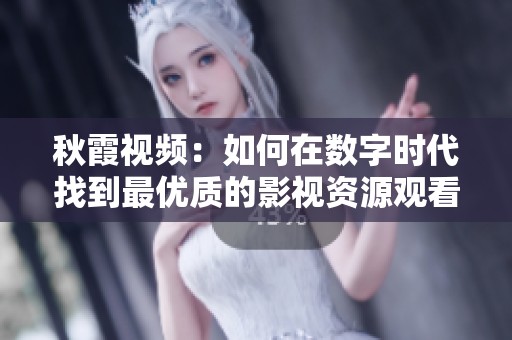 秋霞视频：如何在数字时代找到最优质的影视资源观看平台