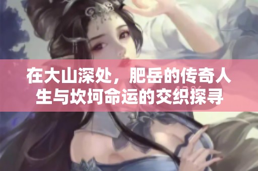 在大山深处，肥岳的传奇人生与坎坷命运的交织探寻