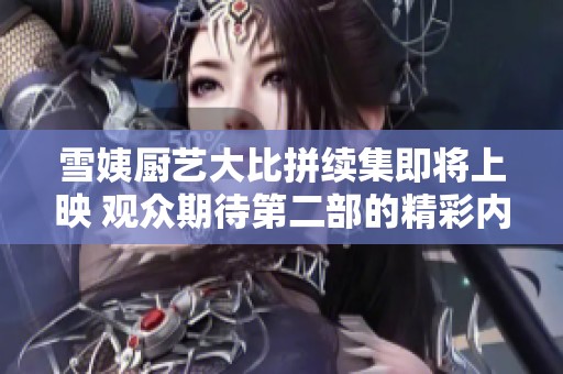 雪姨厨艺大比拼续集即将上映 观众期待第二部的精彩内容
