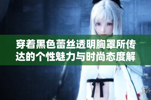 穿着黑色蕾丝透明胸罩所传达的个性魅力与时尚态度解析