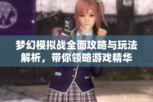 梦幻模拟战全面攻略与玩法解析，带你领略游戏精华