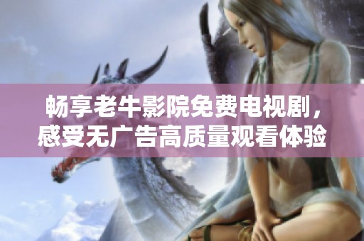 畅享老牛影院免费电视剧，感受无广告高质量观看体验的魅力