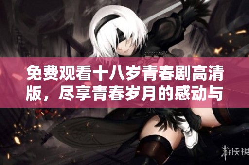 免费观看十八岁青春剧高清版，尽享青春岁月的感动与成长