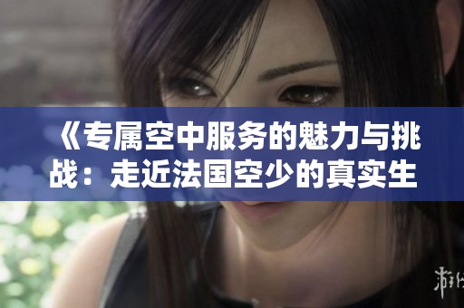 《专属空中服务的魅力与挑战：走近法国空少的真实生活与故事》