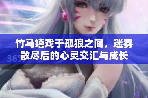 竹马嬉戏于孤狼之间，迷雾散尽后的心灵交汇与成长