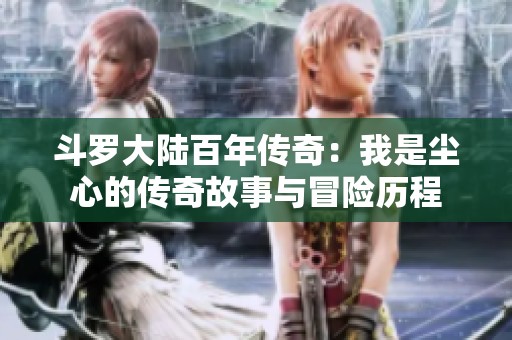 斗罗大陆百年传奇：我是尘心的传奇故事与冒险历程