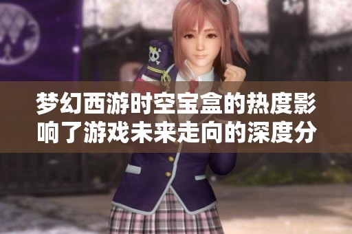 梦幻西游时空宝盒的热度影响了游戏未来走向的深度分析