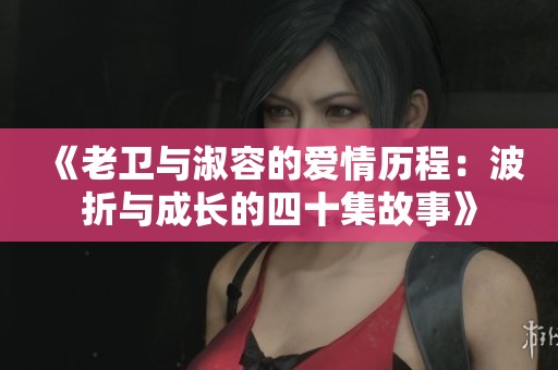 《老卫与淑容的爱情历程：波折与成长的四十集故事》