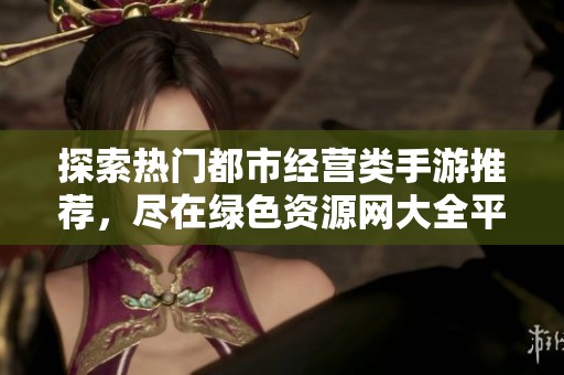 探索热门都市经营类手游推荐，尽在绿色资源网大全平台