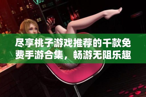 尽享桃子游戏推荐的千款免费手游合集，畅游无阻乐趣无穷