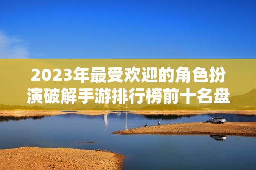 2023年最受欢迎的角色扮演破解手游排行榜前十名盘点