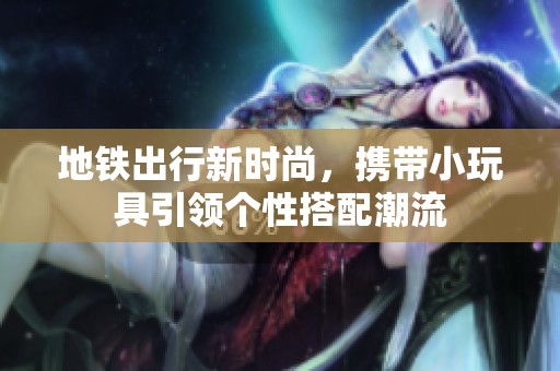 地铁出行新时尚，携带小玩具引领个性搭配潮流