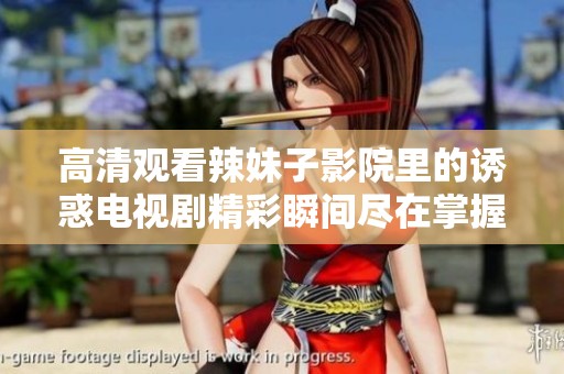 高清观看辣妹子影院里的诱惑电视剧精彩瞬间尽在掌握中