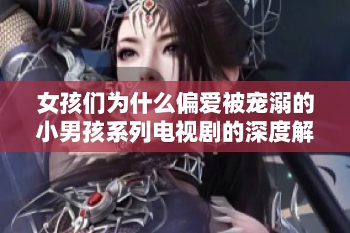 女孩们为什么偏爱被宠溺的小男孩系列电视剧的深度解析