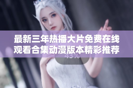 最新三年热播大片免费在线观看合集动漫版本精彩推荐