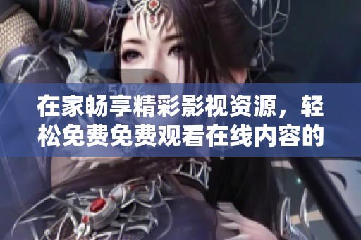 在家畅享精彩影视资源，轻松免费免费观看在线内容的绝佳途径