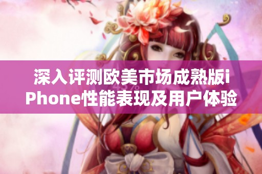 深入评测欧美市场成熟版iPhone性能表现及用户体验分析