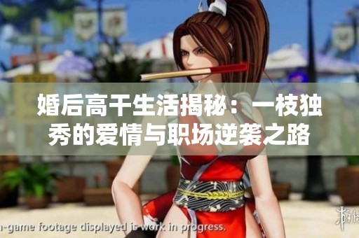婚后高干生活揭秘：一枝独秀的爱情与职场逆袭之路