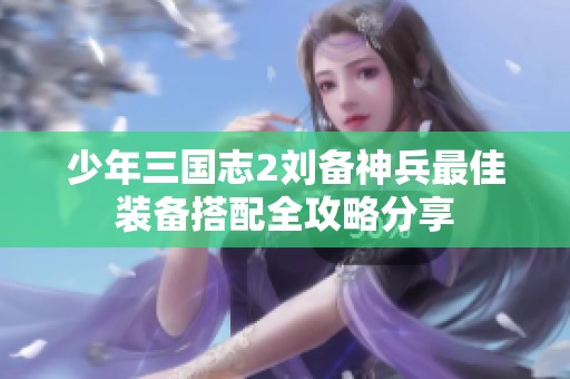 少年三国志2刘备神兵最佳装备搭配全攻略分享