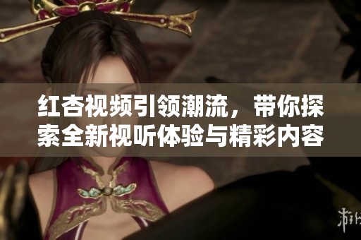 红杏视频引领潮流，带你探索全新视听体验与精彩内容