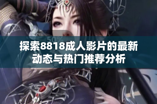 探索8818成人影片的最新动态与热门推荐分析
