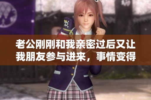 老公刚刚和我亲密过后又让我朋友参与进来，事情变得复杂了