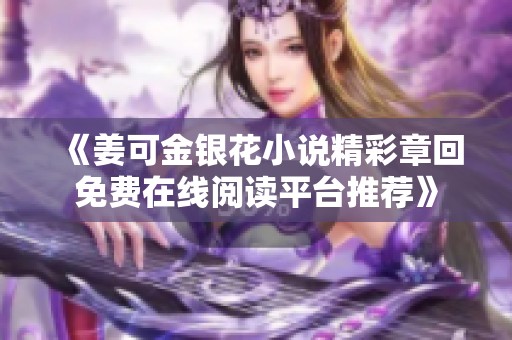 《姜可金银花小说精彩章回免费在线阅读平台推荐》