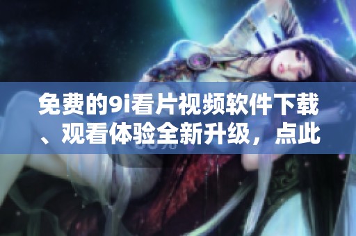 免费的9i看片视频软件下载、观看体验全新升级，点此获取最新版本