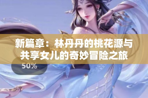 新篇章：林丹丹的桃花源与共享女儿的奇妙冒险之旅