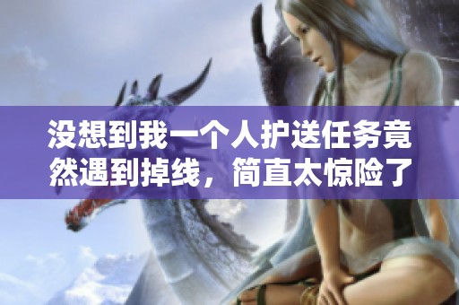 没想到我一个人护送任务竟然遇到掉线，简直太惊险了！
