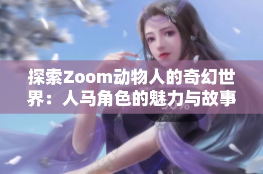 探索Zoom动物人的奇幻世界：人马角色的魅力与故事解析