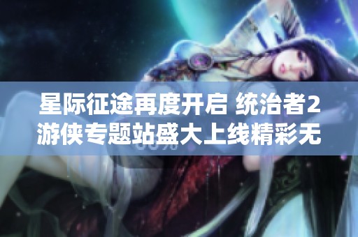 星际征途再度开启 统治者2游侠专题站盛大上线精彩无限