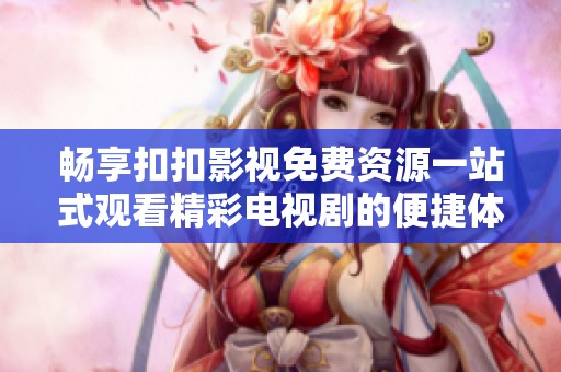 畅享扣扣影视免费资源一站式观看精彩电视剧的便捷体验