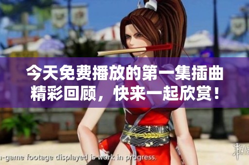 今天免费播放的第一集插曲精彩回顾，快来一起欣赏！