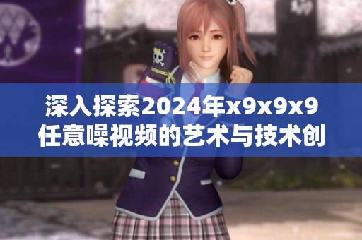 深入探索2024年x9x9x9任意噪视频的艺术与技术创新之旅