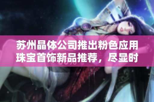苏州晶体公司推出粉色应用珠宝首饰新品推荐，尽显时尚优雅魅力