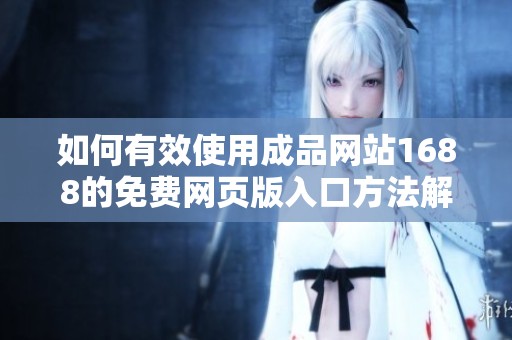 如何有效使用成品网站1688的免费网页版入口方法解析