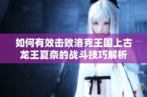 如何有效击败洛克王国上古龙王夏奈的战斗技巧解析