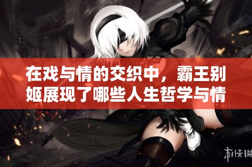 在戏与情的交织中，霸王别姬展现了哪些人生哲学与情感纠葛
