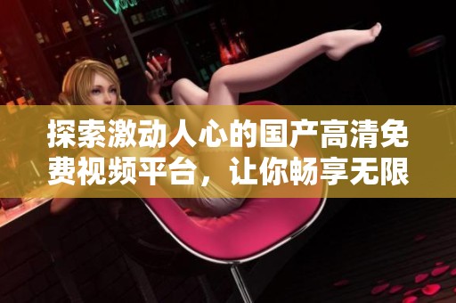 探索激动人心的国产高清免费视频平台，让你畅享无限视觉盛宴