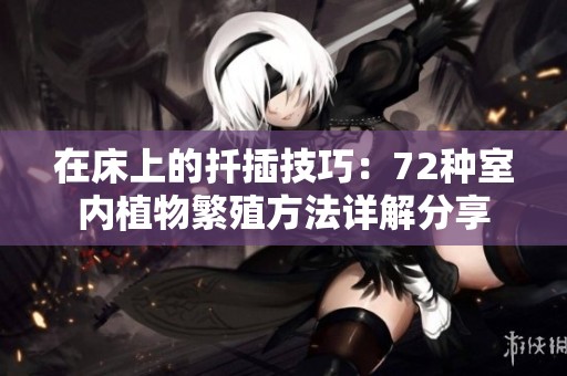 在床上的扦插技巧：72种室内植物繁殖方法详解分享