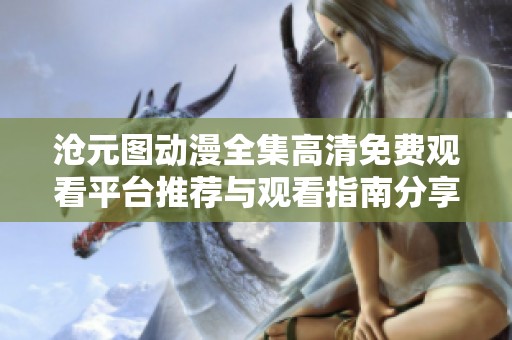 沧元图动漫全集高清免费观看平台推荐与观看指南分享
