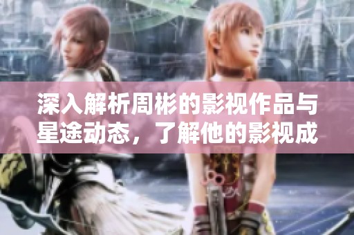 深入解析周彬的影视作品与星途动态，了解他的影视成就与个人魅力